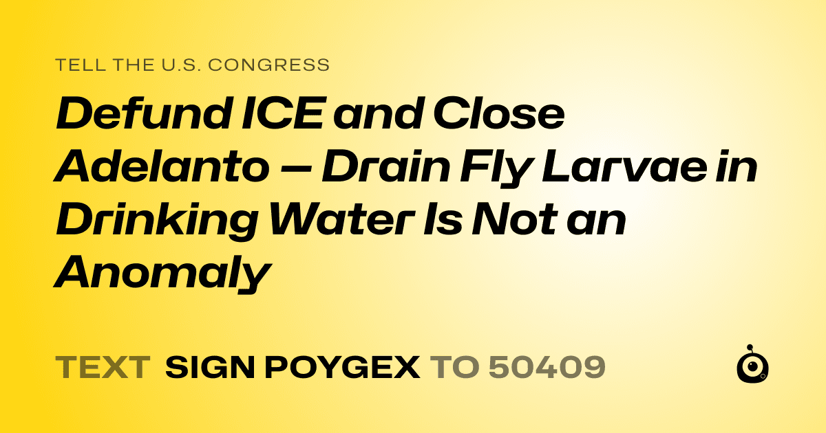 A shareable card that reads "tell the U.S. Congress: Defund ICE and Close Adelanto — Drain Fly Larvae in Drinking Water Is Not an Anomaly" followed by "text sign POYGEX to 50409"