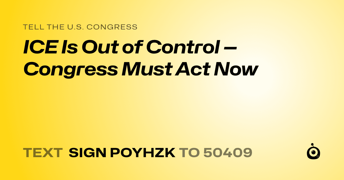 A shareable card that reads "tell the U.S. Congress: ICE Is Out of Control — Congress Must Act Now" followed by "text sign POYHZK to 50409"