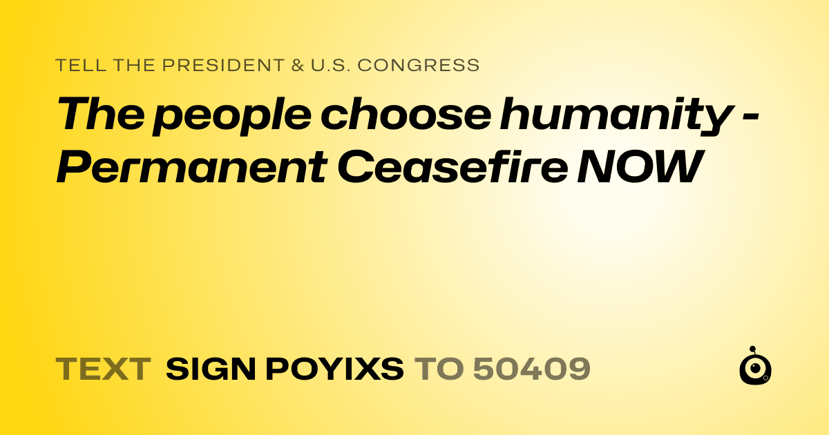 A shareable card that reads "tell the President & U.S. Congress: The people choose humanity - Permanent Ceasefire NOW" followed by "text sign POYIXS to 50409"