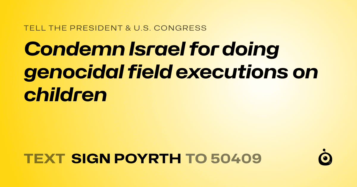 A shareable card that reads "tell the President & U.S. Congress: Condemn Israel for doing genocidal field executions on children" followed by "text sign POYRTH to 50409"