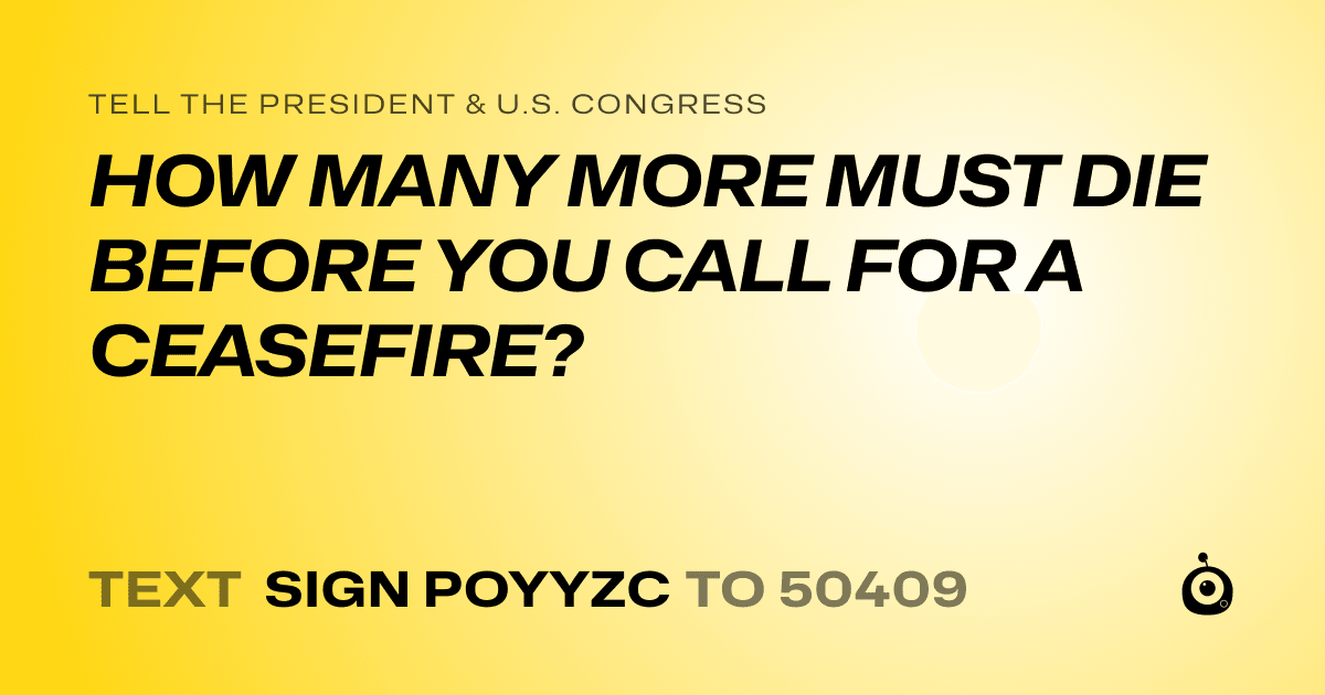 A shareable card that reads "tell the President & U.S. Congress: HOW MANY MORE MUST DIE BEFORE YOU CALL FOR A CEASEFIRE?" followed by "text sign POYYZC to 50409"