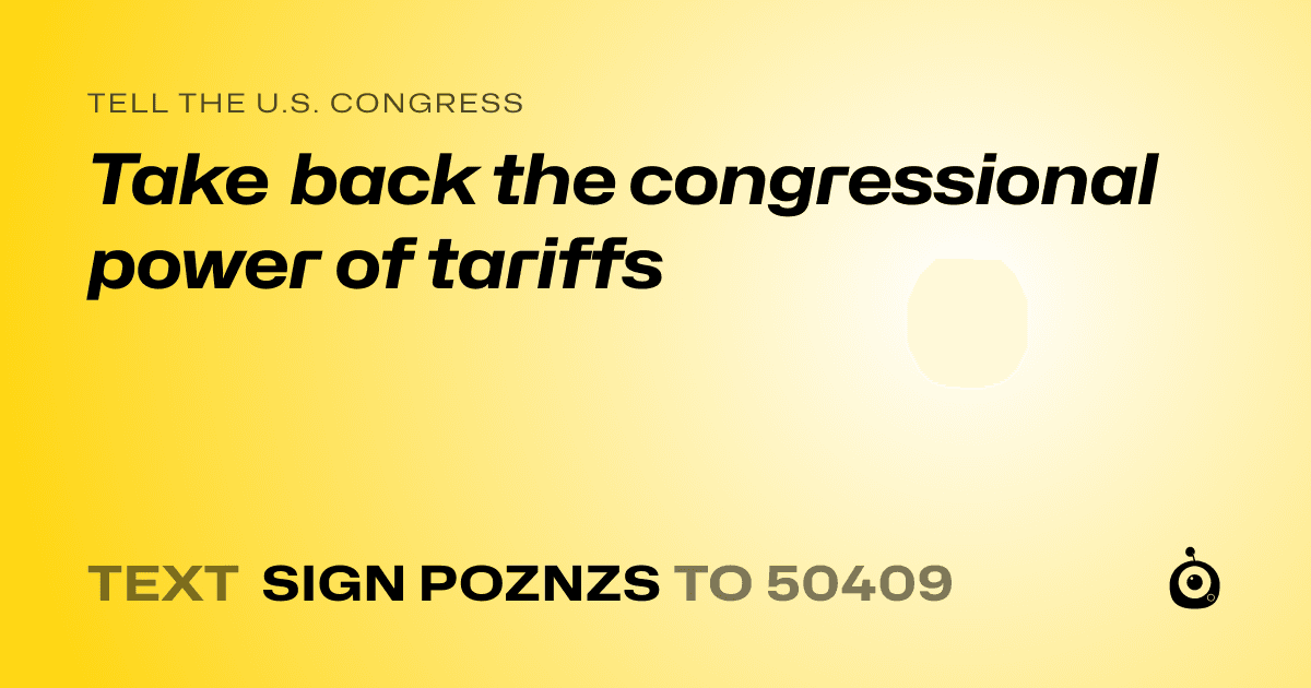 A shareable card that reads "tell the U.S. Congress: Take back the congressional power of tariffs" followed by "text sign POZNZS to 50409"