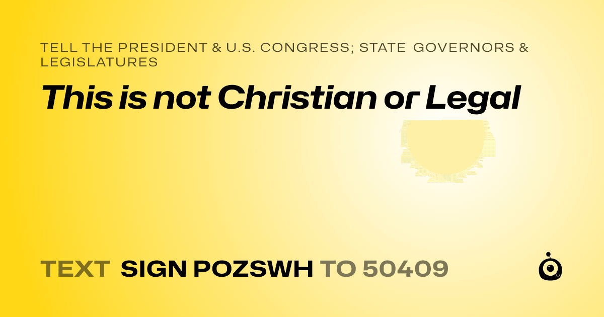 A shareable card that reads "tell the President & U.S. Congress; State Governors & Legislatures: This is not Christian or Legal" followed by "text sign POZSWH to 50409"