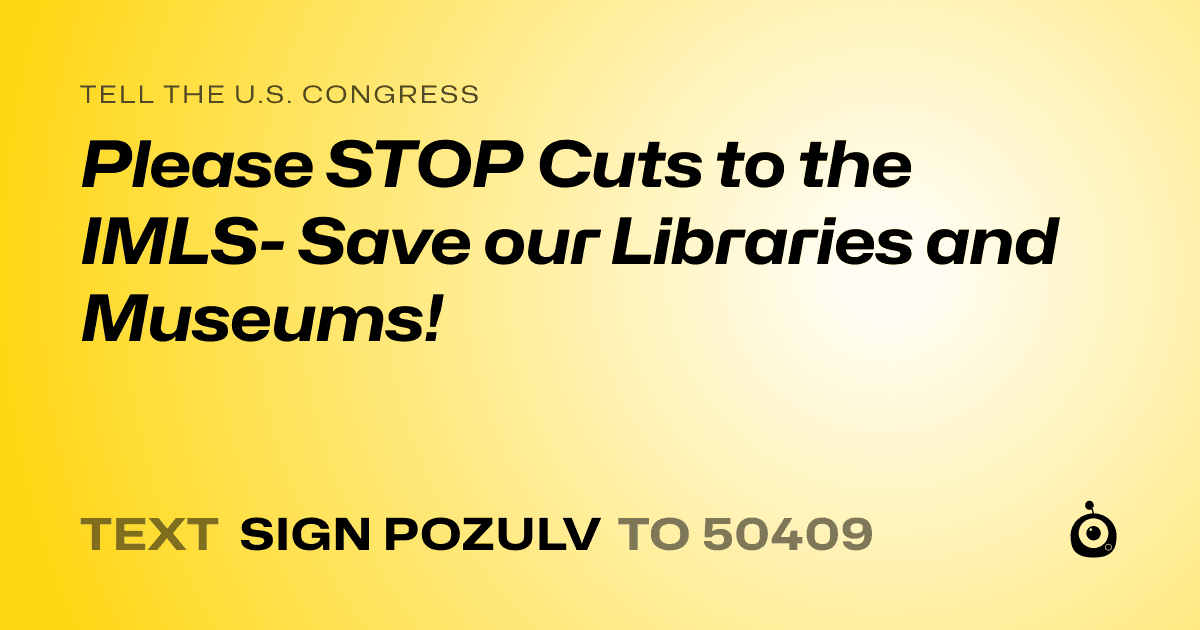 A shareable card that reads "tell the U.S. Congress: Please STOP Cuts to the IMLS- Save our Libraries and Museums!" followed by "text sign POZULV to 50409"