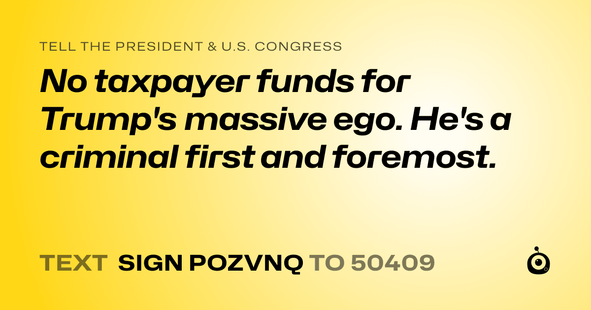 A shareable card that reads "tell the President & U.S. Congress: No taxpayer funds for Trump's massive ego. He's a criminal first and foremost." followed by "text sign POZVNQ to 50409"