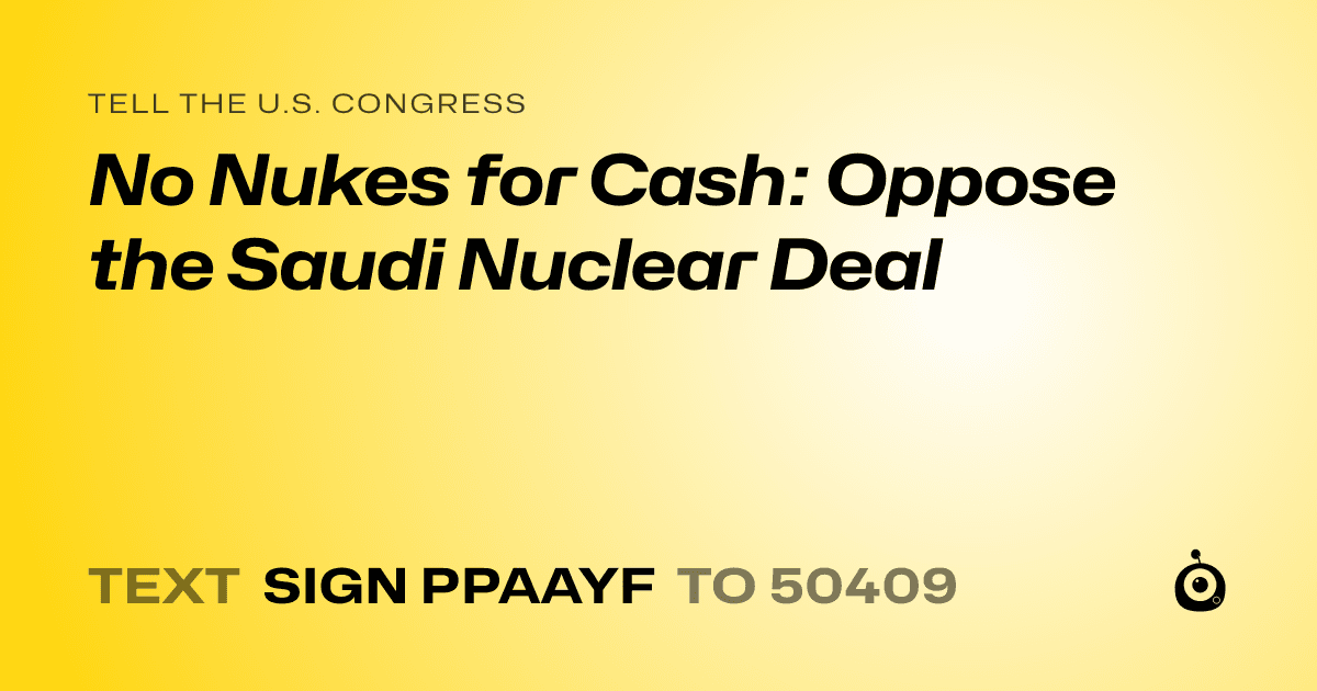 A shareable card that reads "tell the U.S. Congress: No Nukes for Cash: Oppose the Saudi Nuclear Deal" followed by "text sign PPAAYF to 50409"