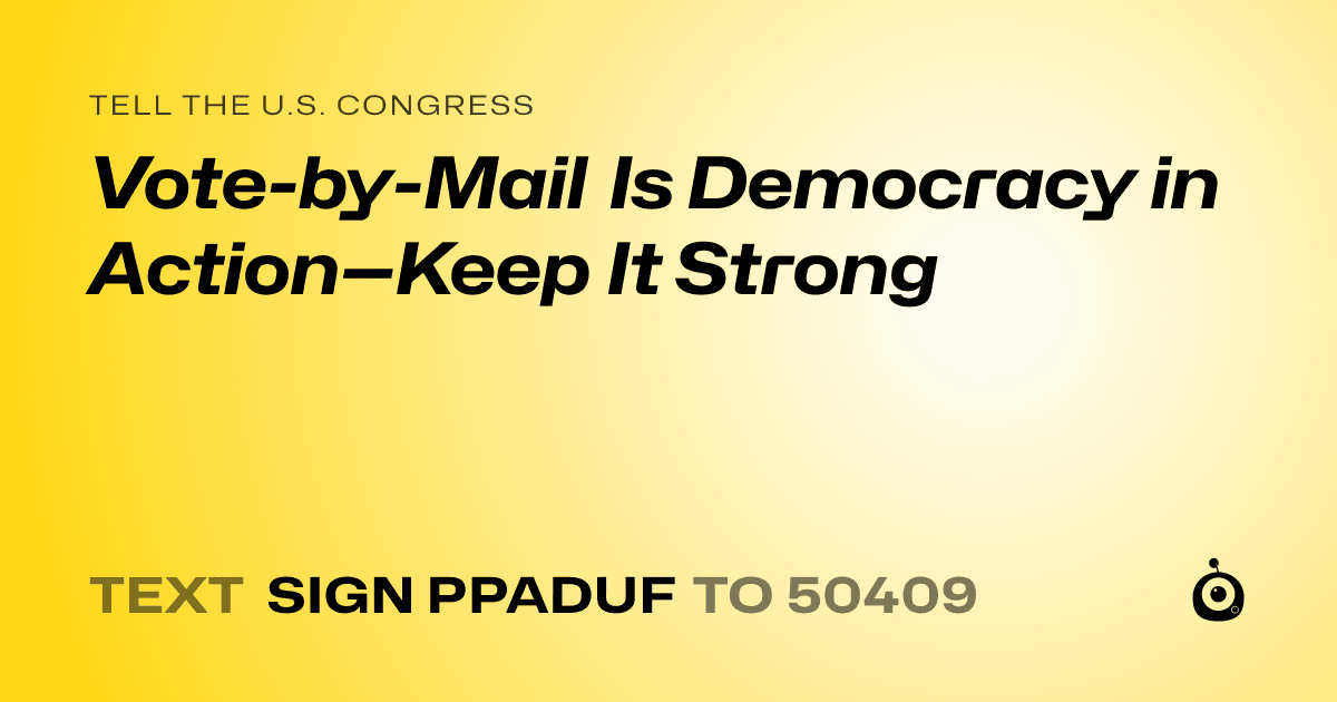 A shareable card that reads "tell the U.S. Congress: Vote-by-Mail Is Democracy in Action—Keep It Strong" followed by "text sign PPADUF to 50409"
