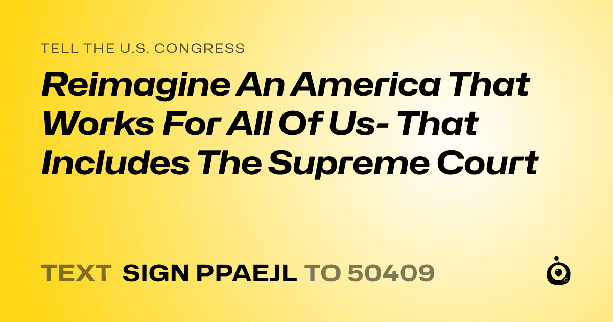 A shareable card that reads "tell the U.S. Congress: Reimagine An America That Works For All Of Us- That Includes The Supreme Court" followed by "text sign PPAEJL to 50409"