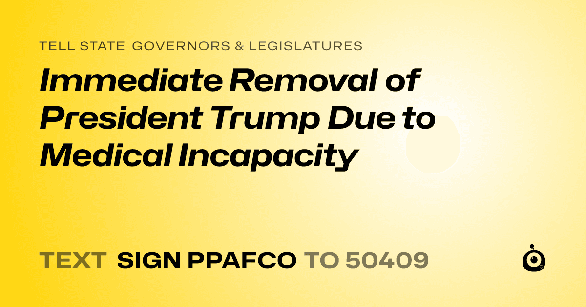 A shareable card that reads "tell State Governors & Legislatures: Immediate Removal of President Trump Due to Medical Incapacity" followed by "text sign PPAFCO to 50409"