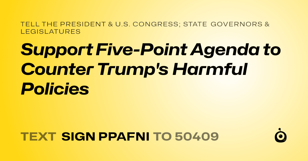 A shareable card that reads "tell the President & U.S. Congress; State Governors & Legislatures: Support Five-Point Agenda to Counter Trump's Harmful Policies" followed by "text sign PPAFNI to 50409"