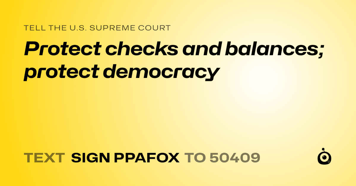 A shareable card that reads "tell the U.S. Supreme Court: Protect checks and balances; protect democracy" followed by "text sign PPAFOX to 50409"