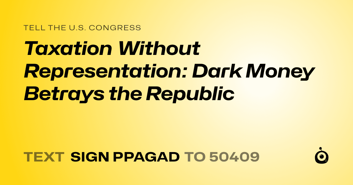A shareable card that reads "tell the U.S. Congress: Taxation Without Representation: Dark Money Betrays the Republic" followed by "text sign PPAGAD to 50409"