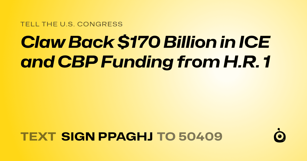 A shareable card that reads "tell the U.S. Congress: Claw Back $170 Billion in ICE and CBP Funding from H.R. 1" followed by "text sign PPAGHJ to 50409"