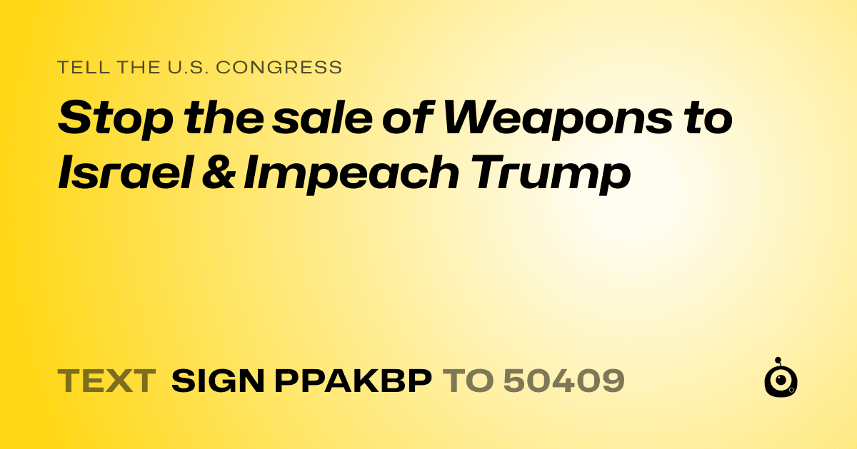 A shareable card that reads "tell the U.S. Congress: Stop the sale of Weapons to Israel & Impeach Trump" followed by "text sign PPAKBP to 50409"