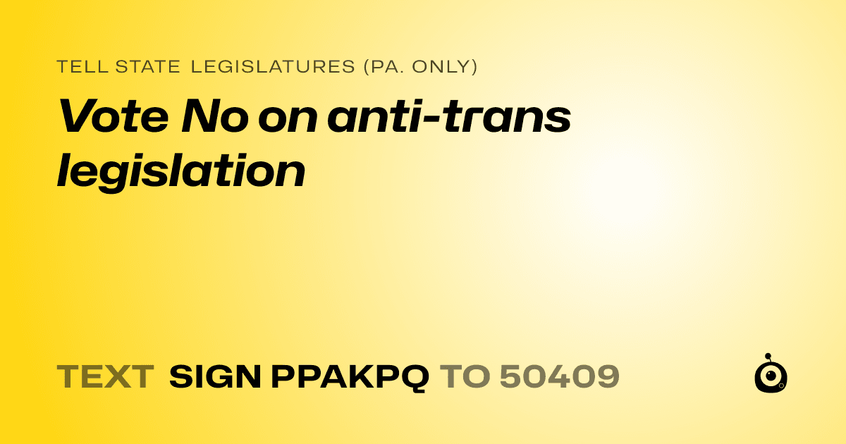 A shareable card that reads "tell State Legislatures (Pa. only): Vote No on anti-trans legislation" followed by "text sign PPAKPQ to 50409"