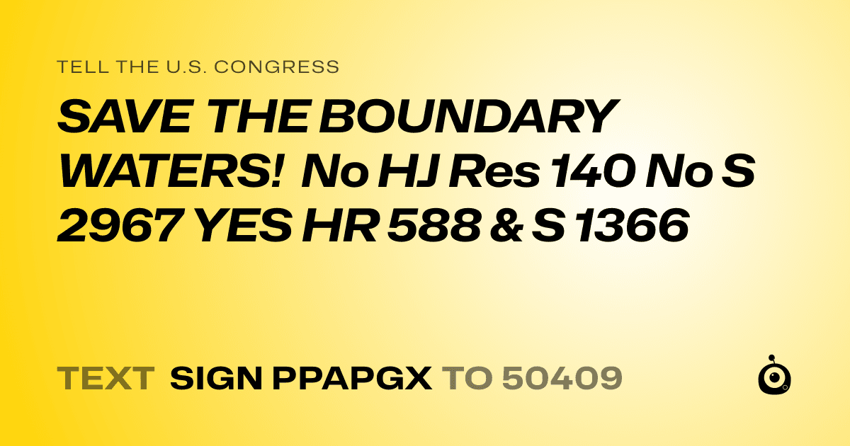 A shareable card that reads "tell the U.S. Congress: SAVE THE BOUNDARY WATERS! No HJ Res 140 No S 2967
YES HR 588 & 
 S 1366" followed by "text sign PPAPGX to 50409"