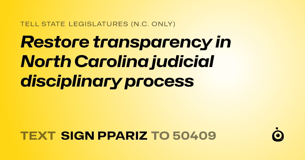 A shareable card that reads "tell State Legislatures (N.C. only): Restore transparency in North Carolina judicial disciplinary process" followed by "text sign PPARIZ to 50409"