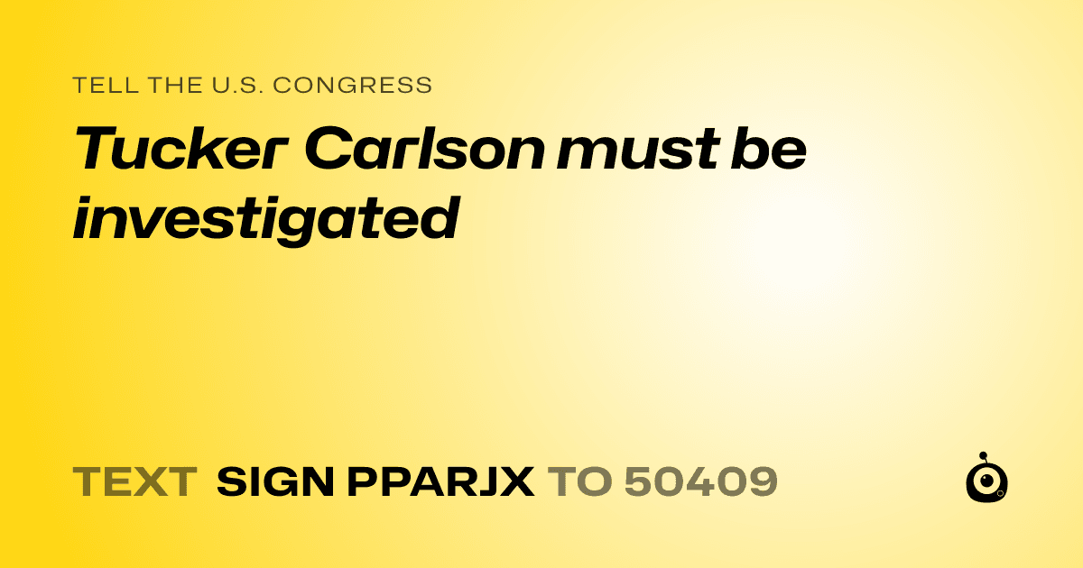 A shareable card that reads "tell the U.S. Congress: Tucker Carlson must be investigated" followed by "text sign PPARJX to 50409"