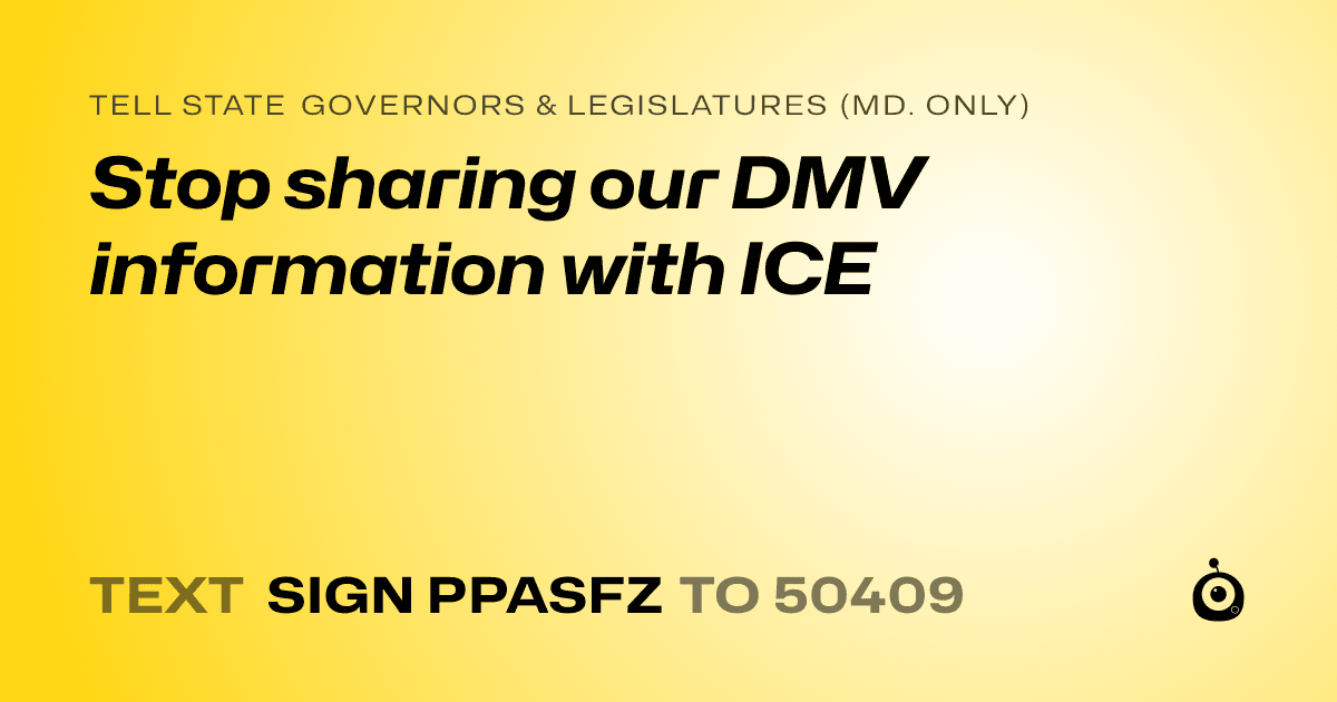 A shareable card that reads "tell State Governors & Legislatures (Md. only): Stop sharing our DMV information with ICE" followed by "text sign PPASFZ to 50409"
