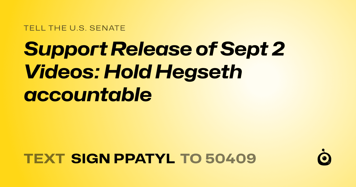 A shareable card that reads "tell the U.S. Senate: Support Release of Sept 2 Videos: Hold Hegseth accountable" followed by "text sign PPATYL to 50409"