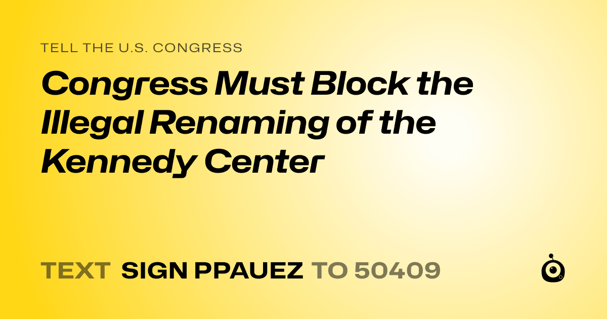 A shareable card that reads "tell the U.S. Congress: Congress Must Block the Illegal Renaming of the Kennedy Center" followed by "text sign PPAUEZ to 50409"