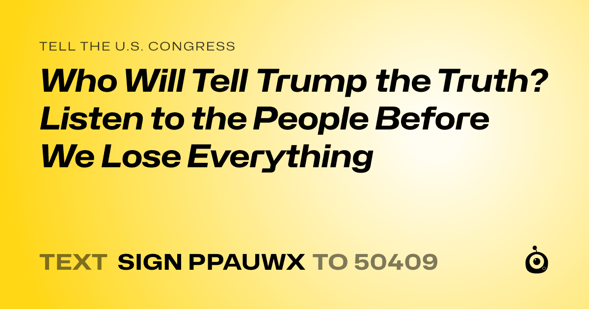 A shareable card that reads "tell the U.S. Congress: Who Will Tell Trump the Truth? Listen to the People Before We Lose Everything" followed by "text sign PPAUWX to 50409"