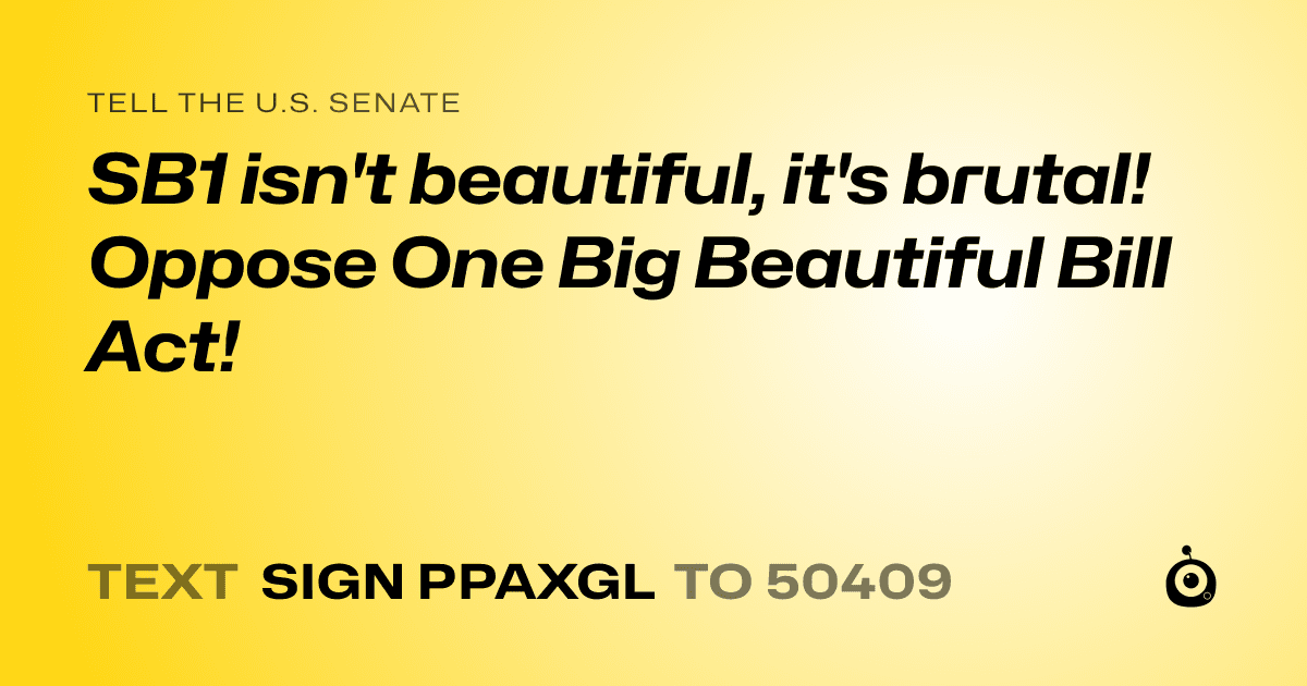 A shareable card that reads "tell the U.S. Senate: SB1 isn't beautiful, it's brutal! Oppose One Big Beautiful Bill Act!" followed by "text sign PPAXGL to 50409"