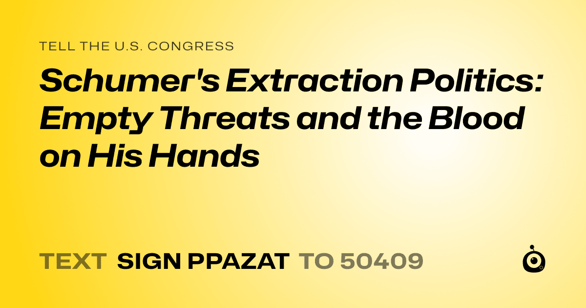 A shareable card that reads "tell the U.S. Congress: Schumer's Extraction Politics: Empty Threats and the Blood on His Hands" followed by "text sign PPAZAT to 50409"