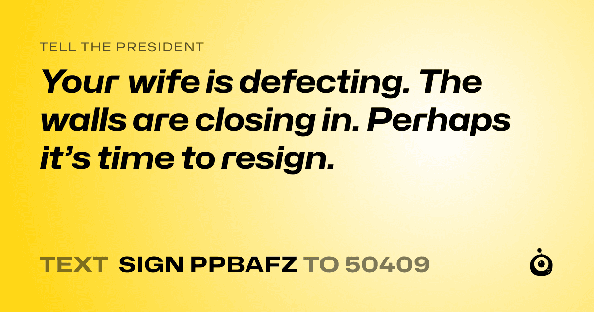 A shareable card that reads "tell the President: Your wife is defecting. The walls are closing in. Perhaps it’s time to resign." followed by "text sign PPBAFZ to 50409"