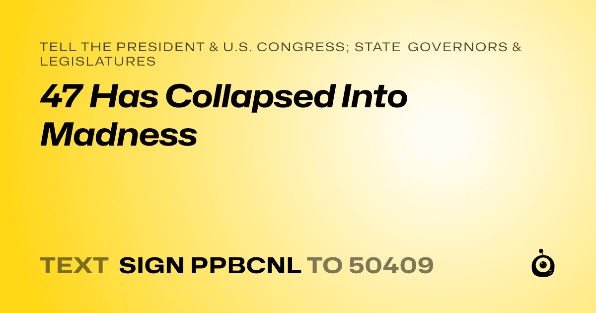 A shareable card that reads "tell the President & U.S. Congress; State Governors & Legislatures: 47 Has Collapsed Into Madness" followed by "text sign PPBCNL to 50409"