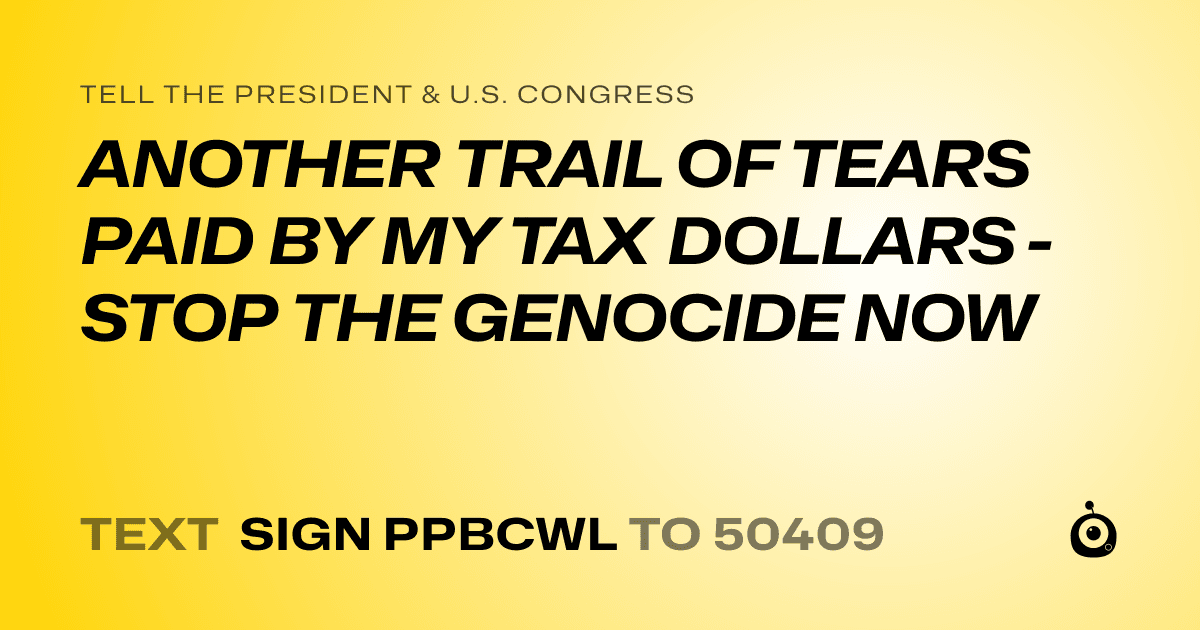 A shareable card that reads "tell the President & U.S. Congress: ANOTHER TRAIL OF TEARS PAID BY MY TAX DOLLARS - STOP THE GENOCIDE NOW" followed by "text sign PPBCWL to 50409"
