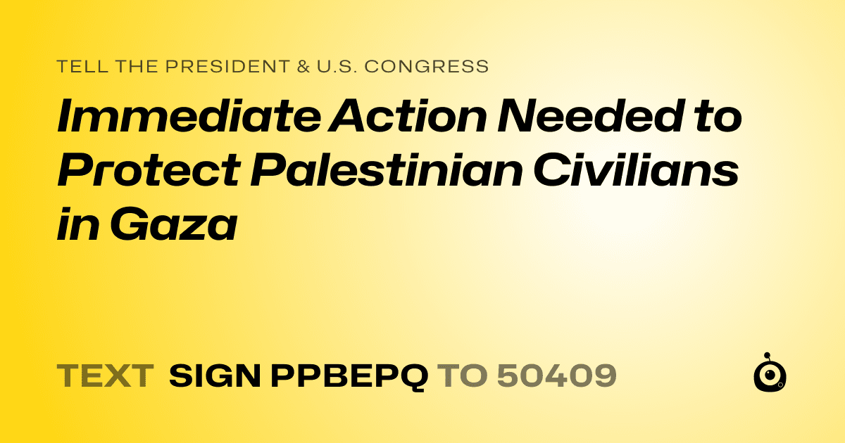 A shareable card that reads "tell the President & U.S. Congress: Immediate Action Needed to Protect Palestinian Civilians in Gaza" followed by "text sign PPBEPQ to 50409"