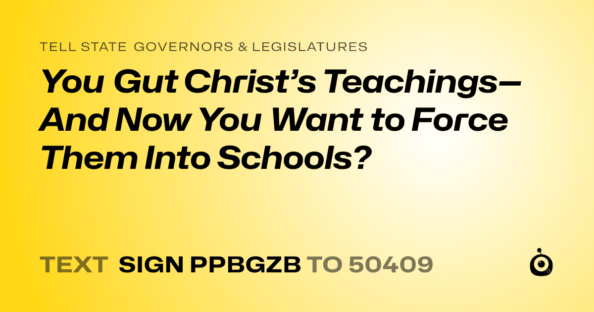 A shareable card that reads "tell State Governors & Legislatures: You Gut Christ’s Teachings—And Now You Want to Force Them Into Schools?" followed by "text sign PPBGZB to 50409"