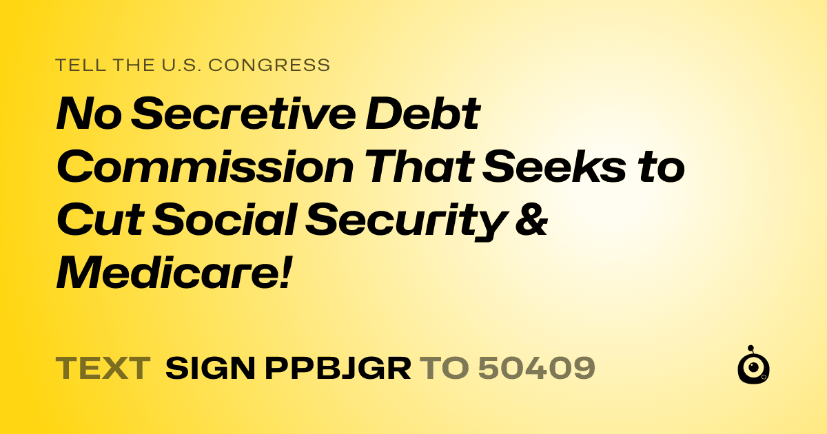 A shareable card that reads "tell the U.S. Congress: No Secretive Debt Commission That Seeks to Cut Social Security & Medicare!" followed by "text sign PPBJGR to 50409"