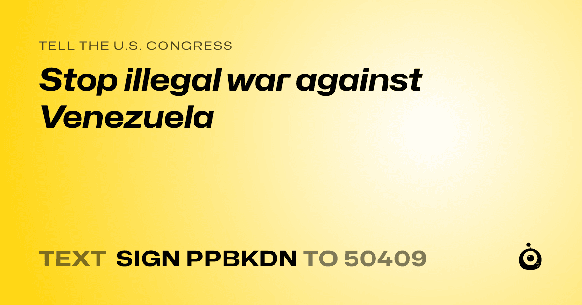 A shareable card that reads "tell the U.S. Congress: Stop illegal war against Venezuela" followed by "text sign PPBKDN to 50409"