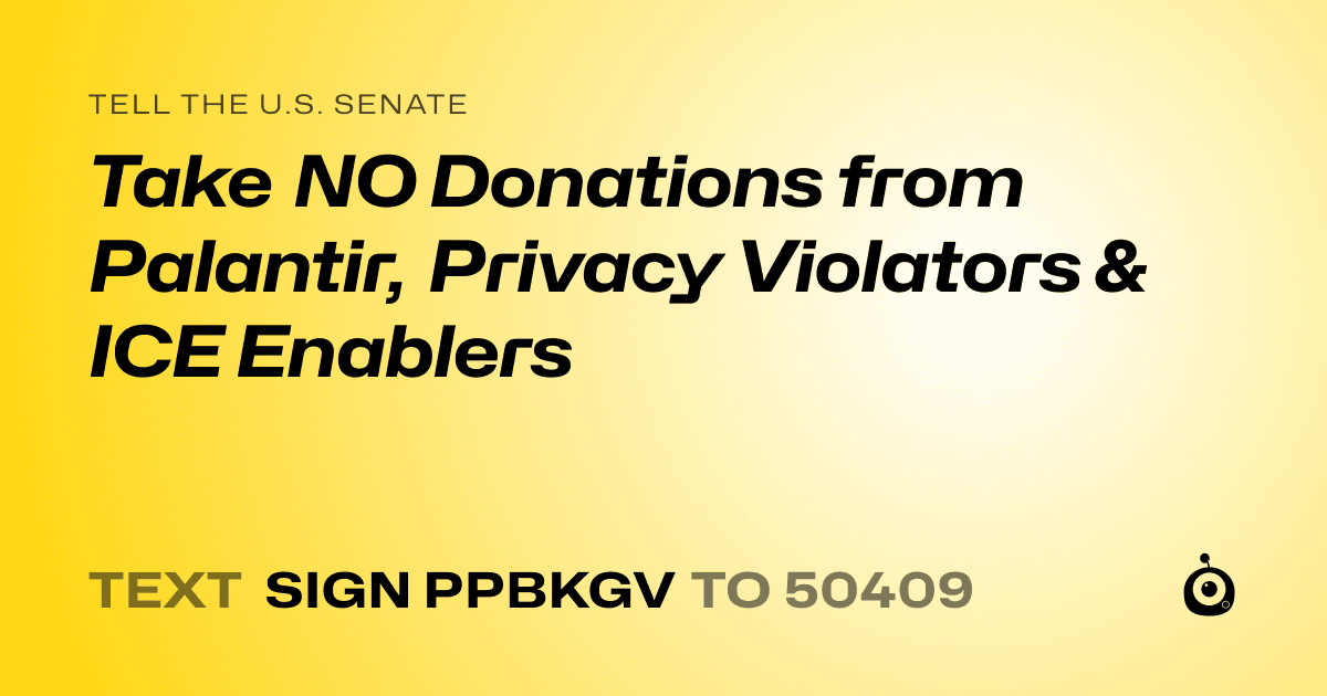 A shareable card that reads "tell the U.S. Senate: Take NO Donations from Palantir, Privacy Violators & ICE Enablers" followed by "text sign PPBKGV to 50409"