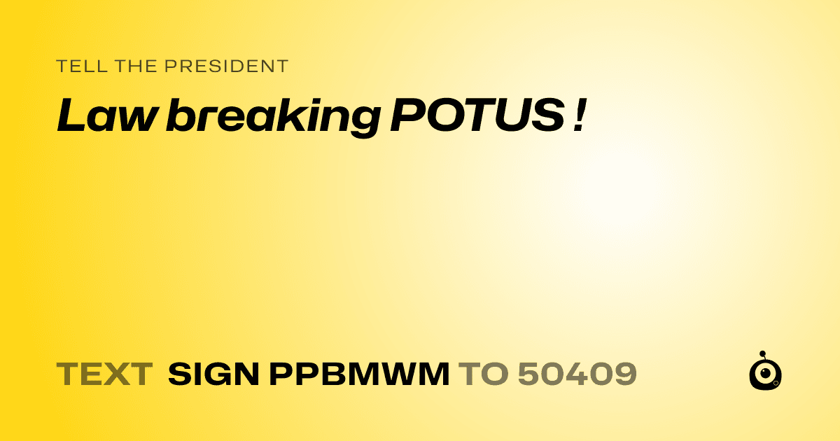 A shareable card that reads "tell the President: Law breaking POTUS !" followed by "text sign PPBMWM to 50409"