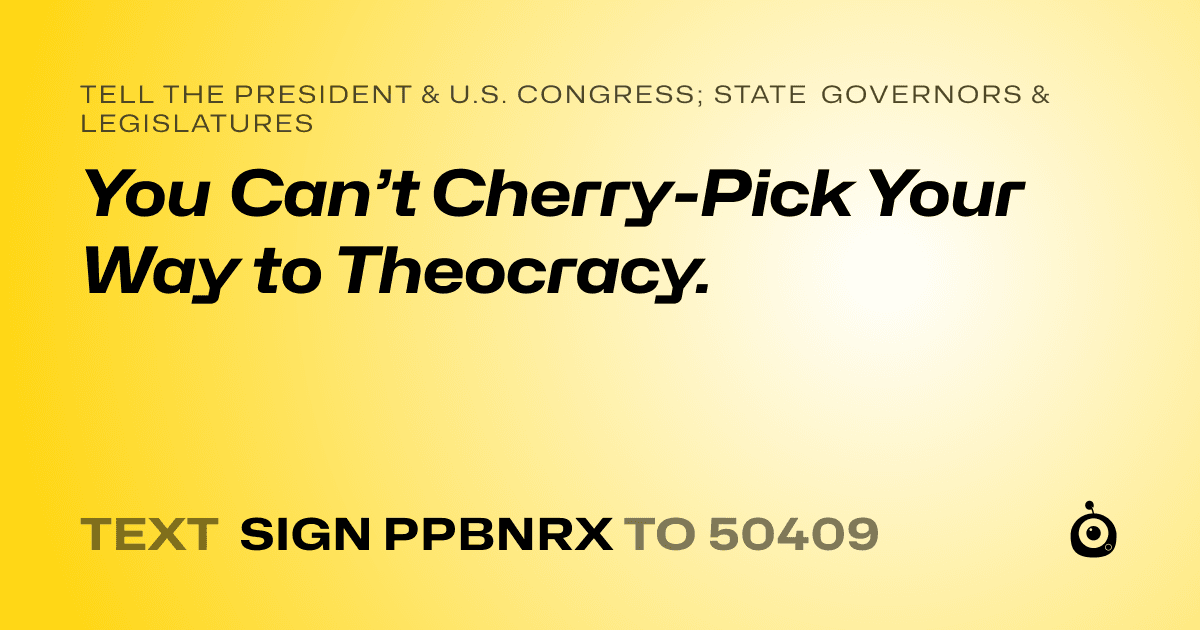 A shareable card that reads "tell the President & U.S. Congress; State Governors & Legislatures: You Can’t Cherry-Pick Your Way to Theocracy." followed by "text sign PPBNRX to 50409"