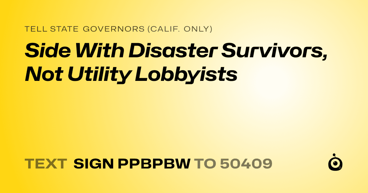 A shareable card that reads "tell State Governors (Calif. only): Side With Disaster Survivors, Not Utility Lobbyists" followed by "text sign PPBPBW to 50409"