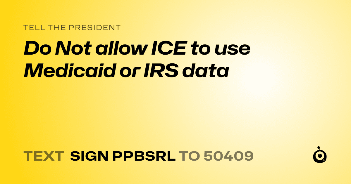 A shareable card that reads "tell the President: Do Not allow ICE to use Medicaid or IRS data" followed by "text sign PPBSRL to 50409"