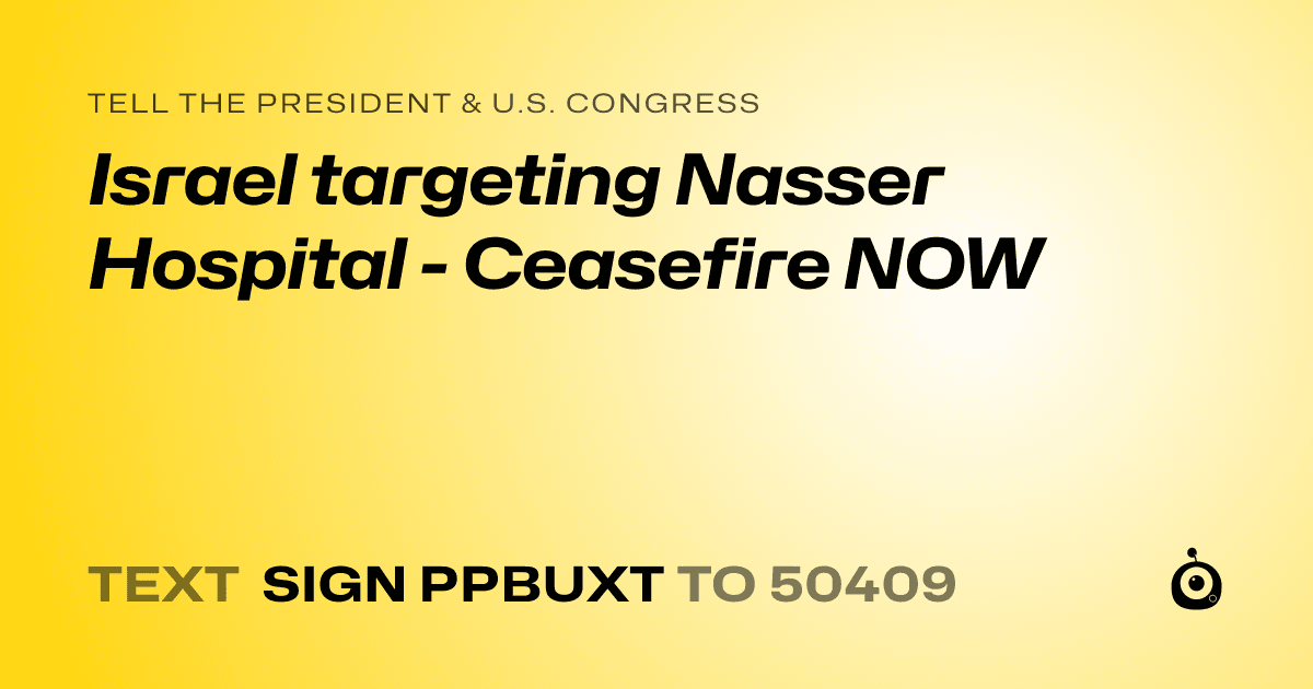 A shareable card that reads "tell the President & U.S. Congress: Israel targeting Nasser Hospital - Ceasefire NOW" followed by "text sign PPBUXT to 50409"