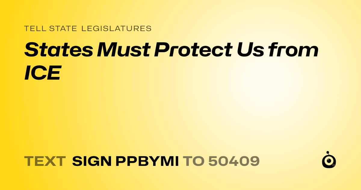 A shareable card that reads "tell State Legislatures: States Must Protect Us from ICE" followed by "text sign PPBYMI to 50409"