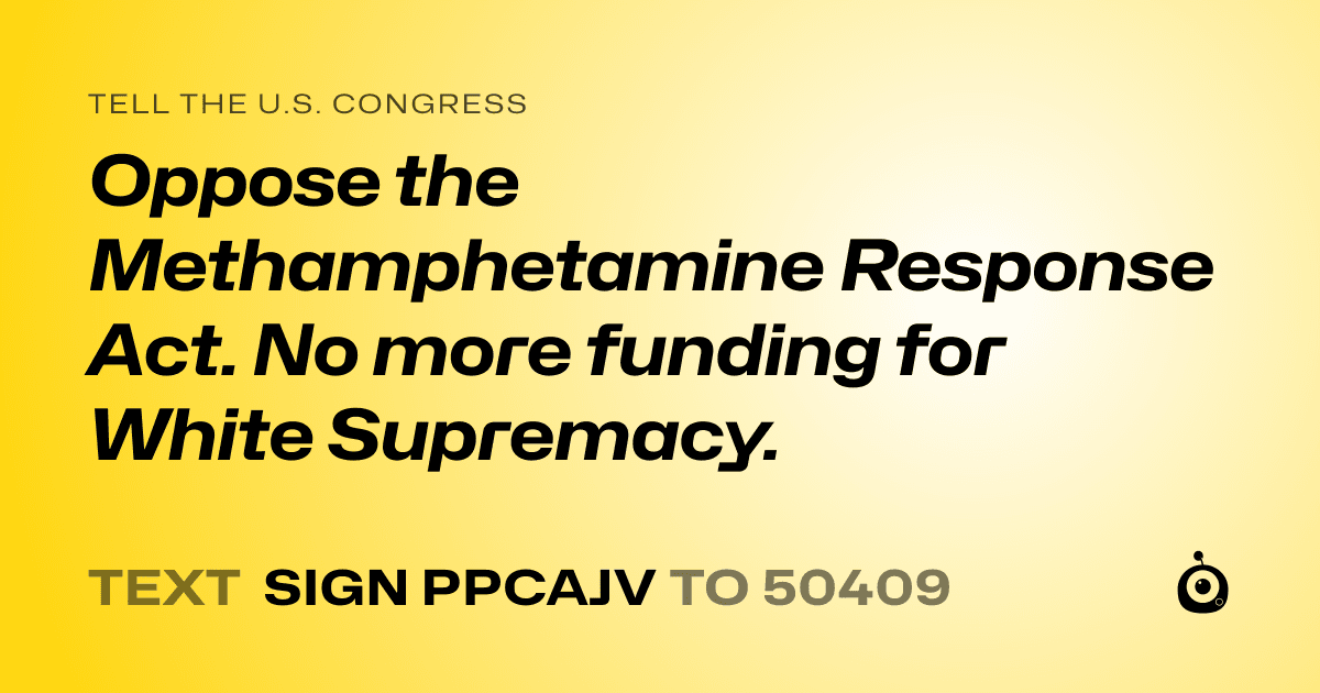 A shareable card that reads "tell the U.S. Congress: Oppose the Methamphetamine Response Act. No more funding for White Supremacy." followed by "text sign PPCAJV to 50409"