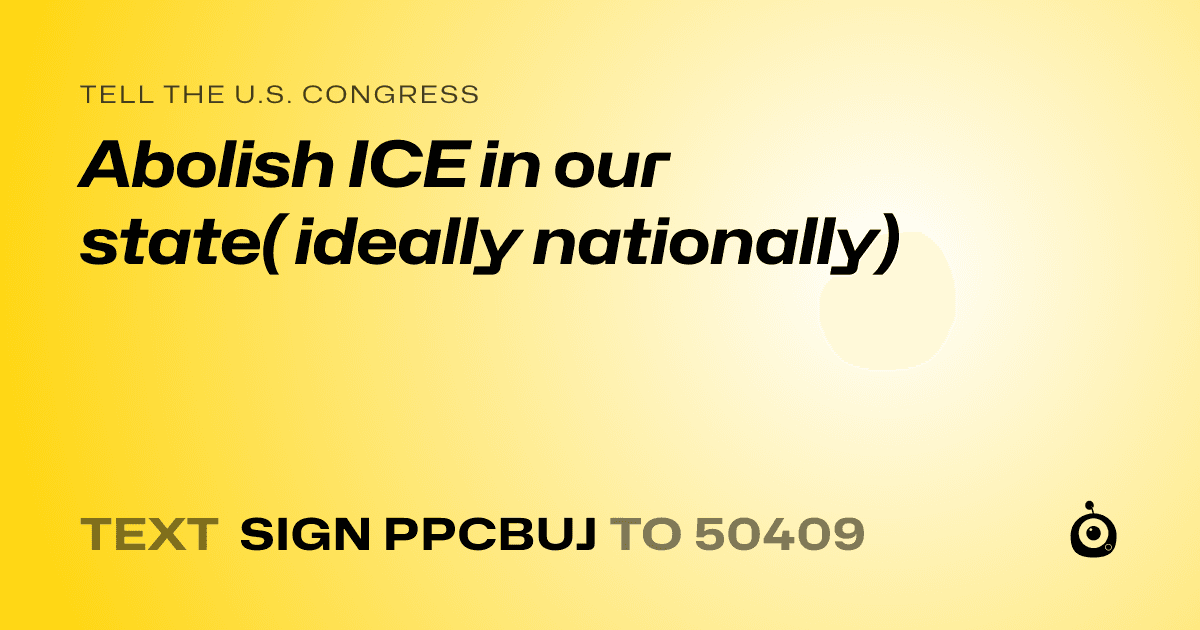 A shareable card that reads "tell the U.S. Congress: Abolish ICE in our state( ideally nationally)" followed by "text sign PPCBUJ to 50409"