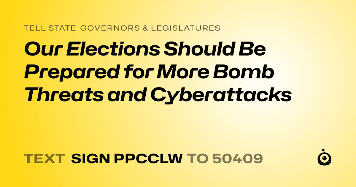 A shareable card that reads "tell State Governors & Legislatures: Our Elections Should Be Prepared for More Bomb Threats and Cyberattacks" followed by "text sign PPCCLW to 50409"