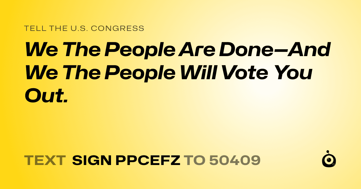 A shareable card that reads "tell the U.S. Congress: We The People Are Done—And We The People Will Vote You Out." followed by "text sign PPCEFZ to 50409"