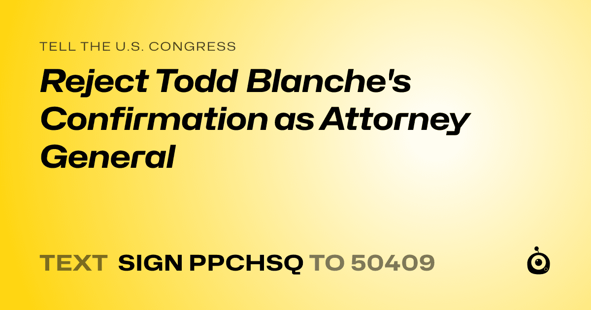 A shareable card that reads "tell the U.S. Congress: Reject Todd Blanche's Confirmation as Attorney General" followed by "text sign PPCHSQ to 50409"