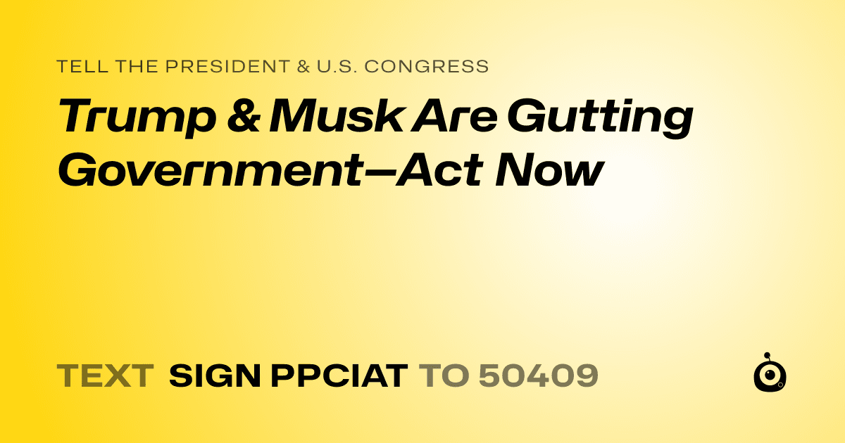 A shareable card that reads "tell the President & U.S. Congress: Trump & Musk Are Gutting Government—Act Now" followed by "text sign PPCIAT to 50409"