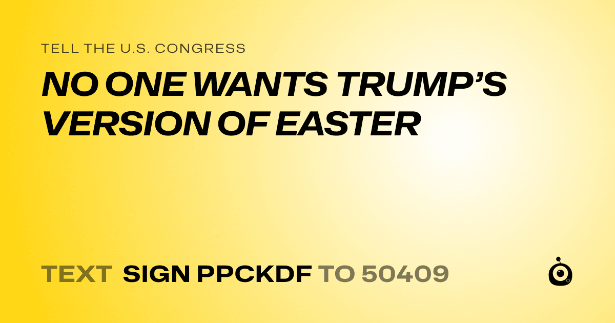 A shareable card that reads "tell the U.S. Congress: NO ONE WANTS TRUMP’S VERSION OF EASTER" followed by "text sign PPCKDF to 50409"