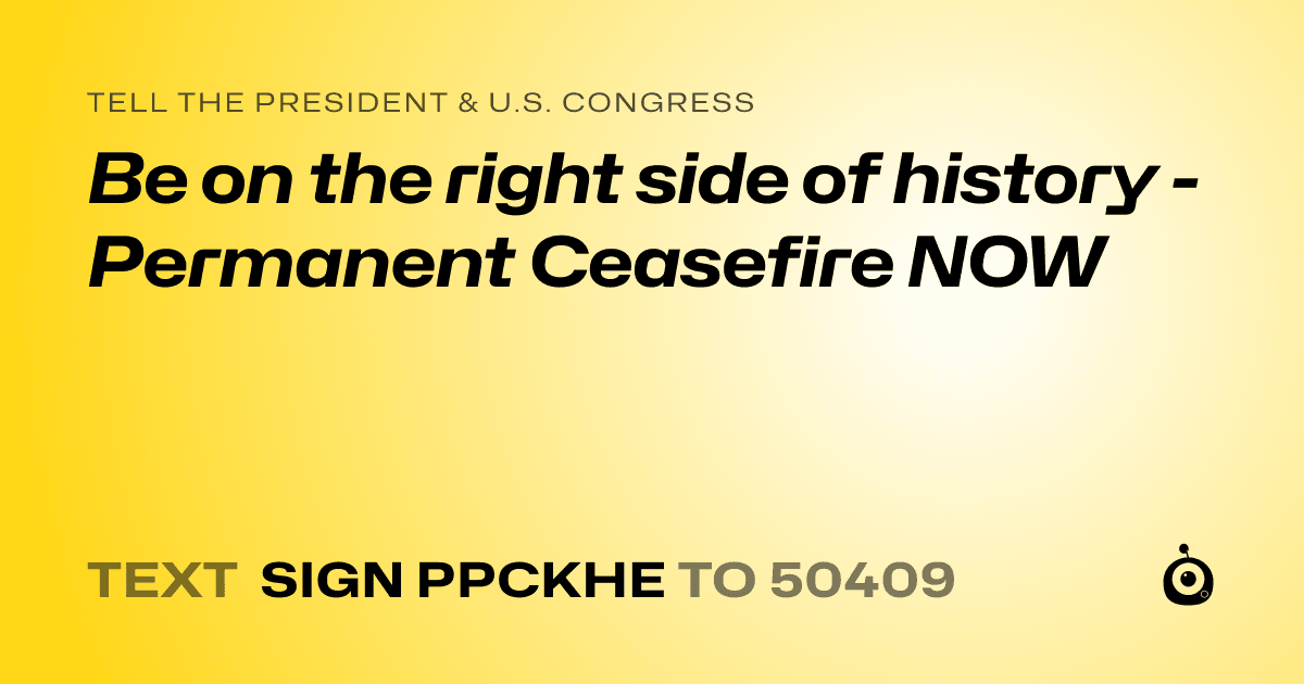 A shareable card that reads "tell the President & U.S. Congress: Be on the right side of history - Permanent Ceasefire NOW" followed by "text sign PPCKHE to 50409"